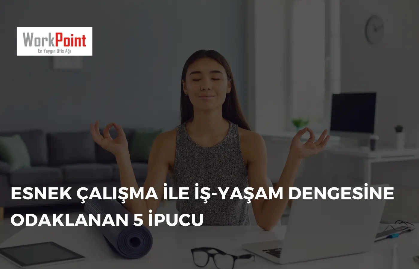 Esnek Çalışma ile İş-Yaşam Dengesine Odaklanan 5 İpucu